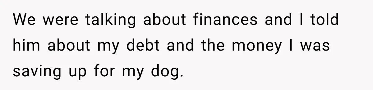 We were talking about finances and I told him about my debt and the money I was saving up for my dog.