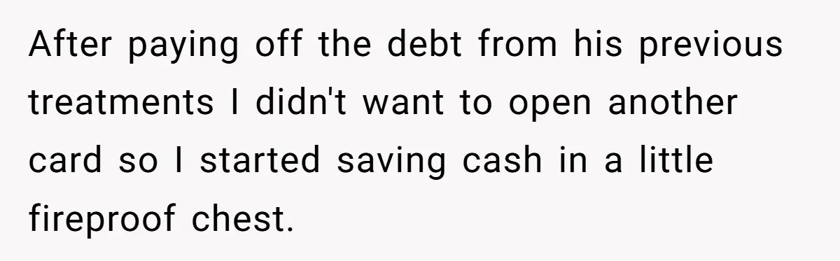 After paying off the debt from his previous treatments I didn't want to open another card so I started saving cash in a little fireproof chest.