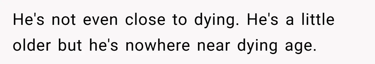He's not even close to dying. He's a little older but he's nowhere near dying age.