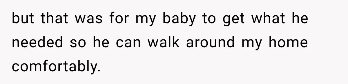 but that was for my baby to get what he needed so he can walk around my home comfortably.