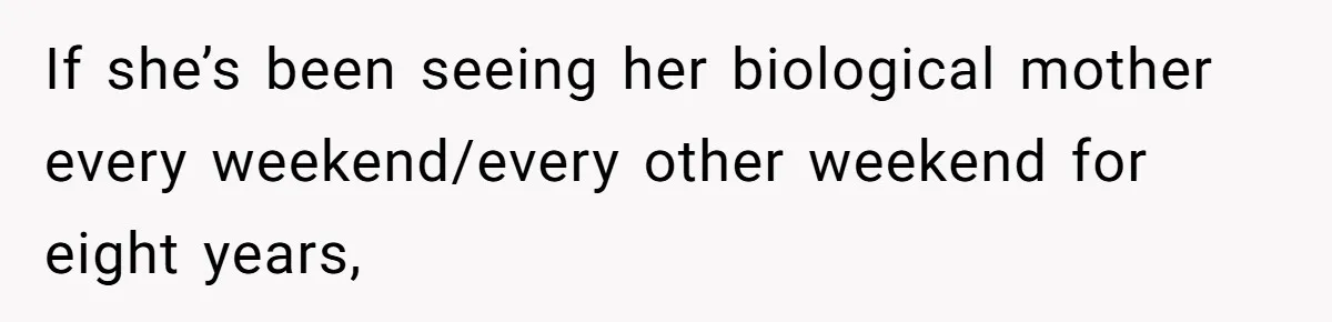 If she’s been seeing her biological mother every weekend/every other weekend for eight years,
