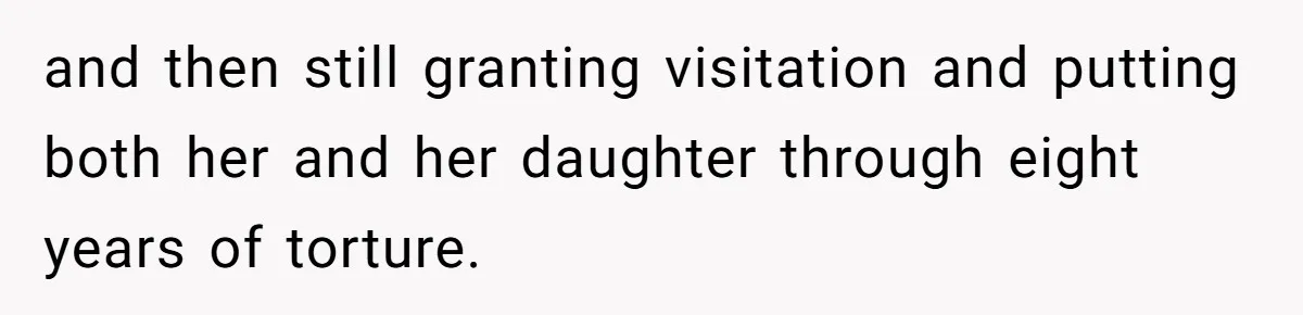 and then still granting visitation and putting both her and her daughter through eight years of torture.