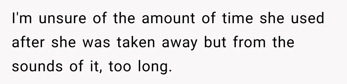 I'm unsure of the amount of time she used after she was taken away but from the sounds of it, too long.