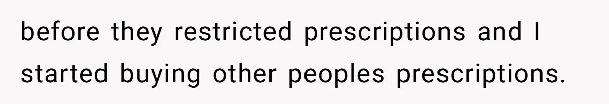 before they restricted prescriptions and I started buying other peoples prescriptions.