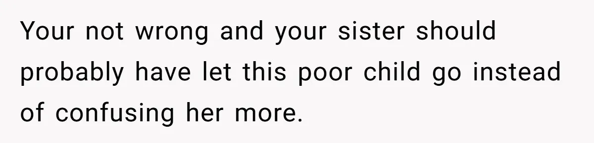 Your not wrong and your sister should probably have let this poor child go instead of confusing her more.