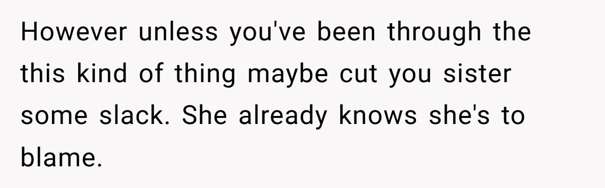 However unless you've been through the this kind of thing maybe cut you sister some slack. She already knows she's to blame.