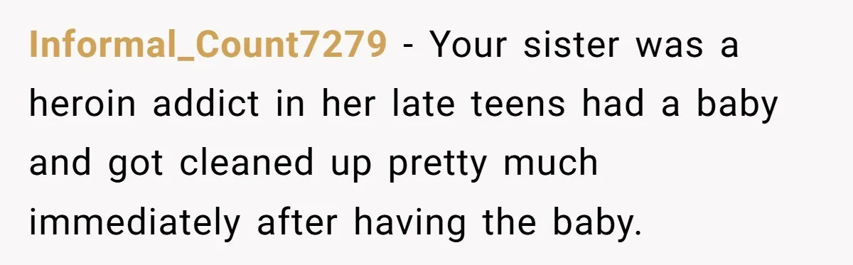 Informal_Count7279 − Your sister was a heroin addict in her late teens had a baby and got cleaned up pretty much immediately after having the baby.