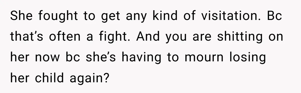 She fought to get any kind of visitation. Bc that’s often a fight. And you are shitting on her now bc she’s having to mourn losing her child again?