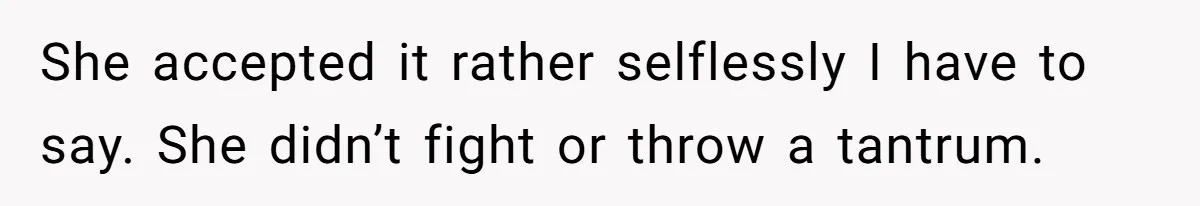 She accepted it rather selflessly I have to say. She didn’t fight or throw a tantrum.