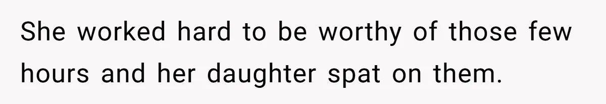 She worked hard to be worthy of those few hours and her daughter spat on them.