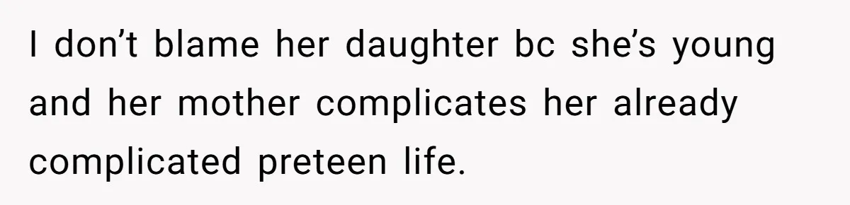 I don’t blame her daughter bc she’s young and her mother complicates her already complicated preteen life.