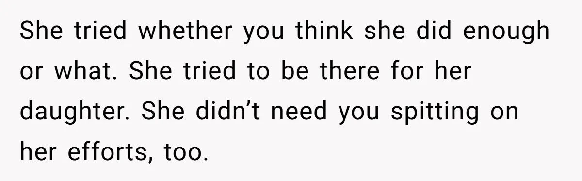 She tried whether you think she did enough or what. She tried to be there for her daughter. She didn’t need you spitting on her efforts, too.