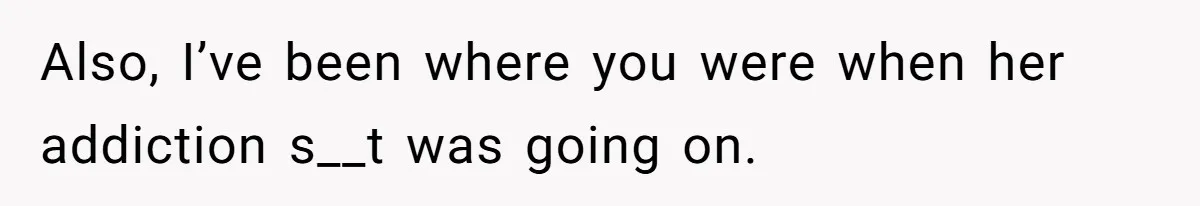 Also, I’ve been where you were when her addiction s__t was going on.