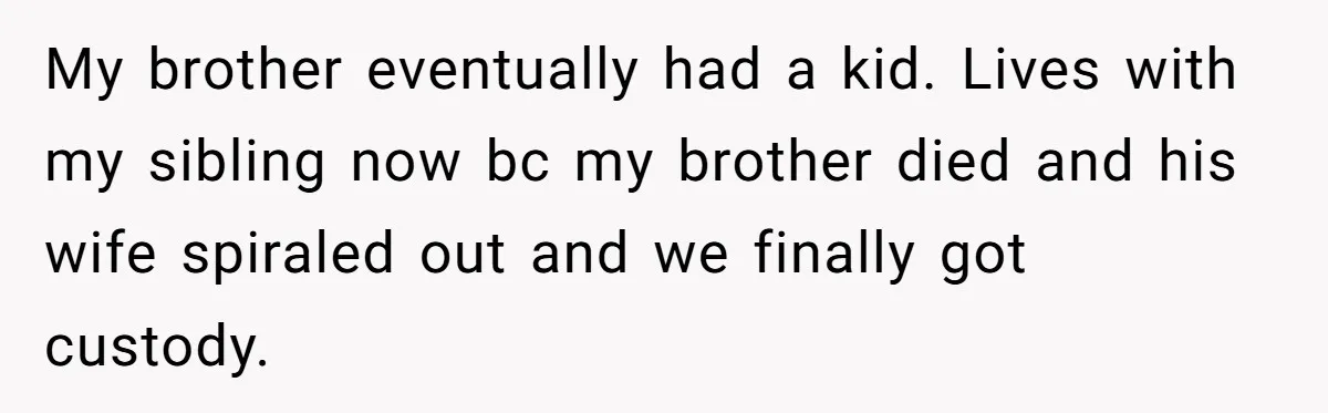 My brother eventually had a kid. Lives with my sibling now bc my brother died and his wife spiraled out and we finally got custody.
