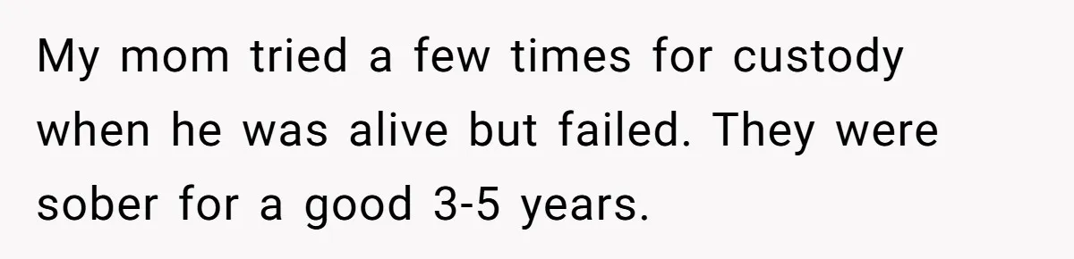My mom tried a few times for custody when he was alive but failed. They were sober for a good 3-5 years.