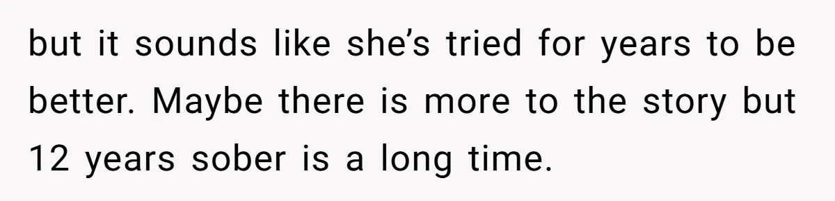 but it sounds like she’s tried for years to be better. Maybe there is more to the story but 12 years sober is a long time.