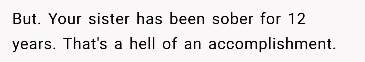 But. Your sister has been sober for 12 years. That's a hell of an accomplishment.