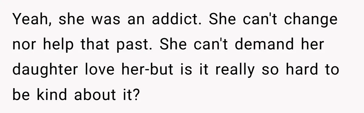 Yeah, she was an addict. She can't change nor help that past. She can't demand her daughter love her-but is it really so hard to be kind about it?