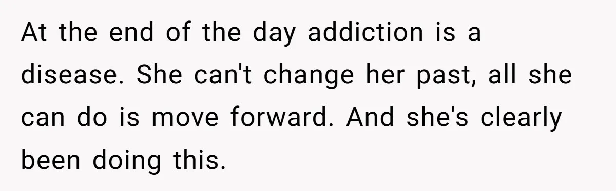 At the end of the day addiction is a disease. She can't change her past, all she can do is move forward. And she's clearly been doing this.