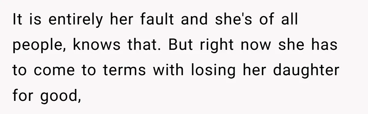 It is entirely her fault and she's of all people, knows that. But right now she has to come to terms with losing her daughter for good,