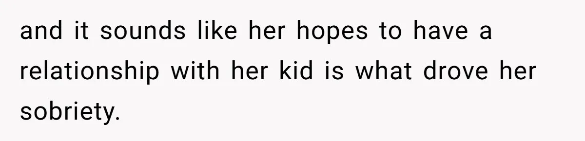 and it sounds like her hopes to have a relationship with her kid is what drove her sobriety.