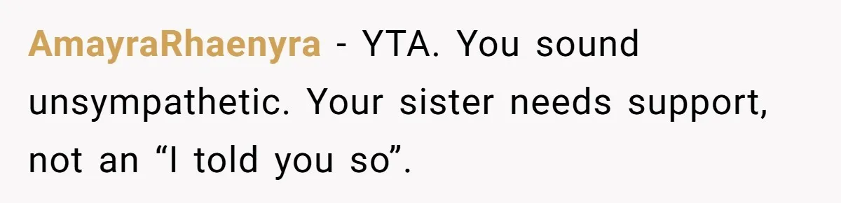 AmayraRhaenyra − YTA. You sound unsympathetic. Your sister needs support, not an “I told you so”.