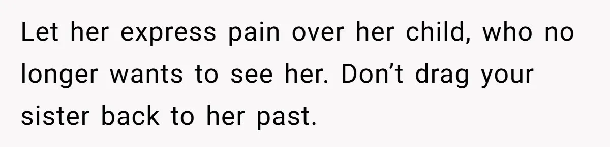 Let her express pain over her child, who no longer wants to see her. Don’t drag your sister back to her past.