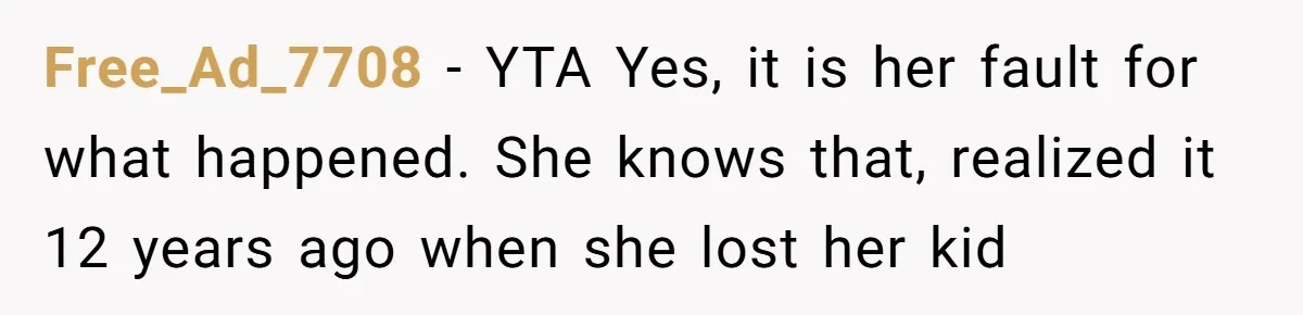 Free_Ad_7708 − YTA Yes, it is her fault for what happened. She knows that, realized it 12 years ago when she lost her kid