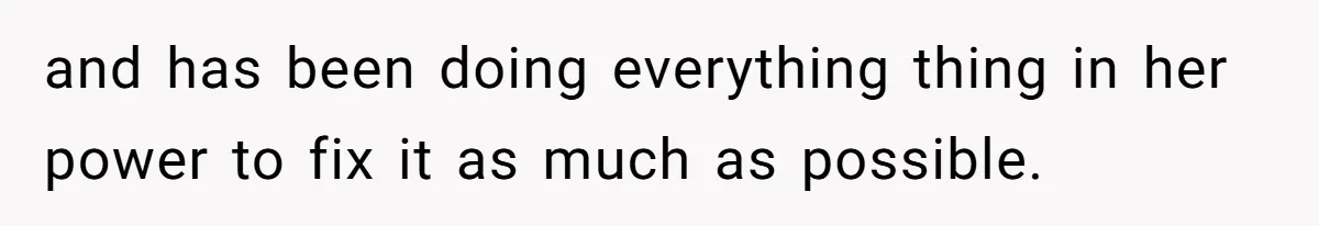 and has been doing everything thing in her power to fix it as much as possible.