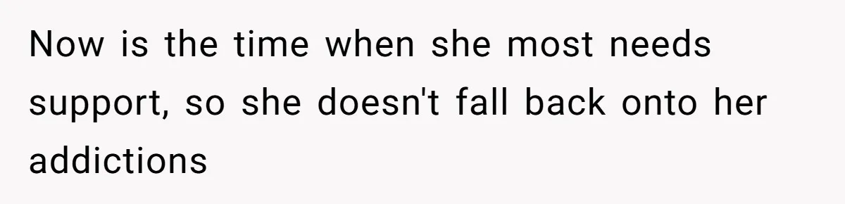 Now is the time when she most needs support, so she doesn't fall back onto her addictions