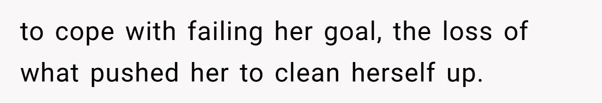 to cope with failing her goal, the loss of what pushed her to clean herself up.