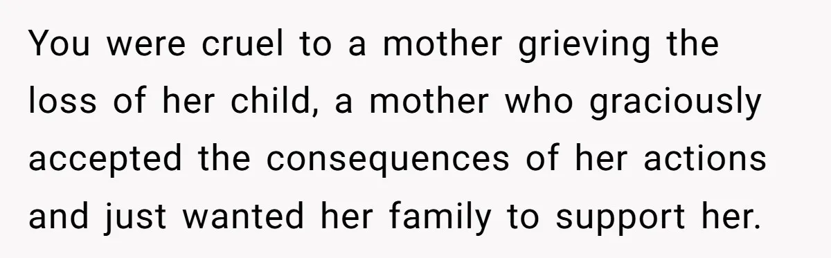 You were cruel to a mother grieving the loss of her child, a mother who graciously accepted the consequences of her actions and just wanted her family to support her.