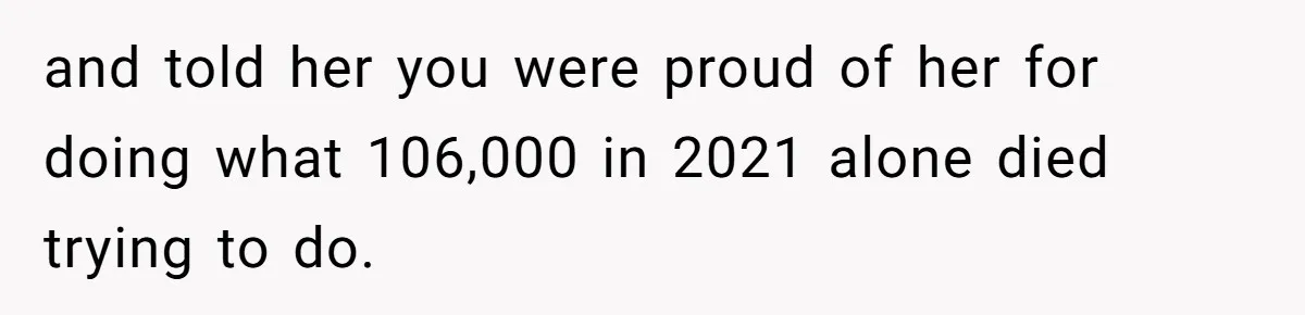 and told her you were proud of her for doing what 106,000 in 2021 alone died trying to do.