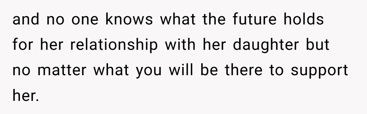 and no one knows what the future holds for her relationship with her daughter but no matter what you will be there to support her.