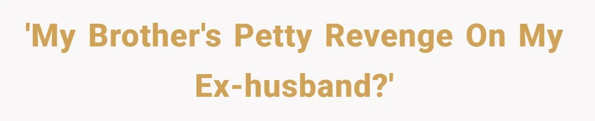 'My brother's petty revenge on my ex-husband?'