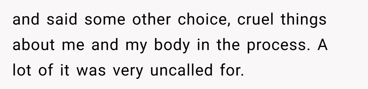 and said some other choice, cruel things about me and my body in the process. A lot of it was very uncalled for.