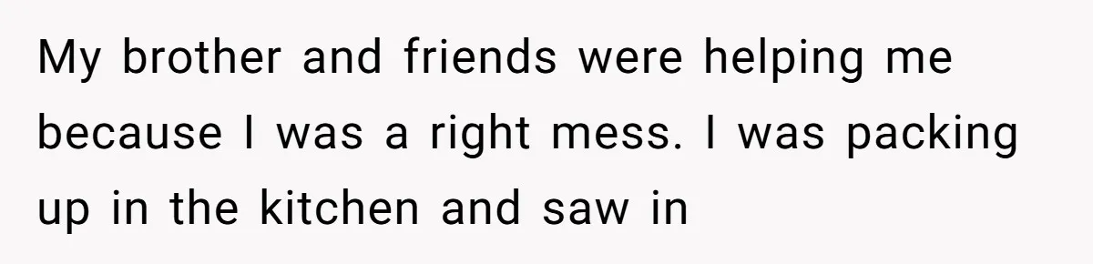 My brother and friends were helping me because I was a right mess. I was packing up in the kitchen and saw in