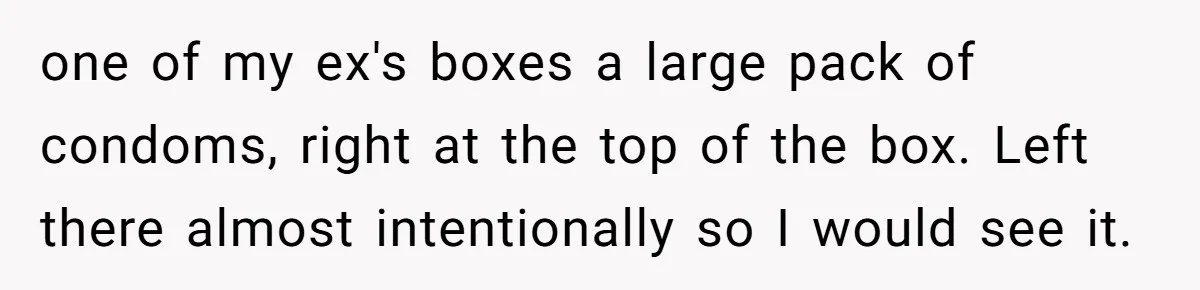 one of my ex's boxes a large pack of condoms, right at the top of the box. Left there almost intentionally so I would see it.