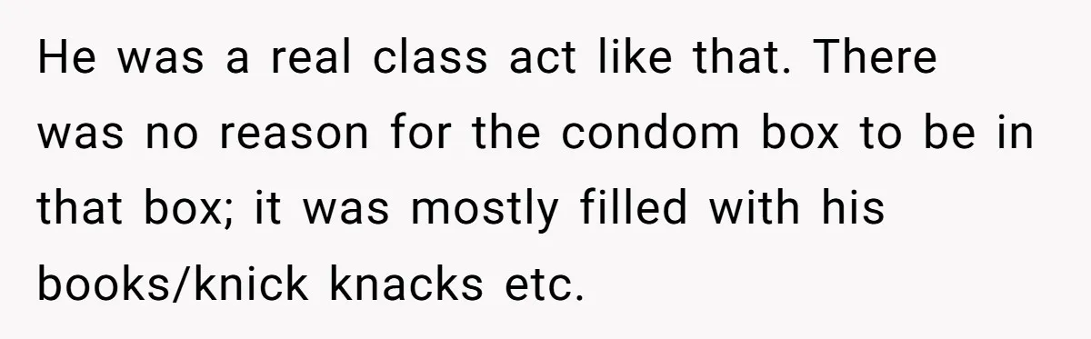He was a real class act like that. There was no reason for the condom box to be in that box; it was mostly filled with his books/knick knacks etc.