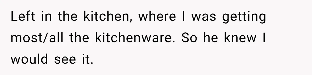 Left in the kitchen, where I was getting most/all the kitchenware. So he knew I would see it.