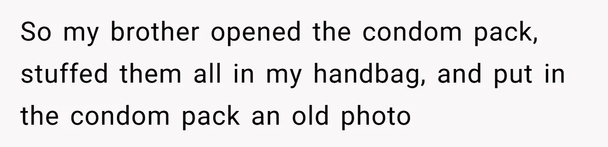 So my brother opened the condom pack, stuffed them all in my handbag, and put in the condom pack an old photo