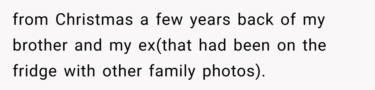 from Christmas a few years back of my brother and my ex(that had been on the fridge with other family photos).