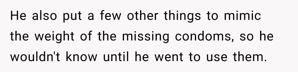 He also put a few other things to mimic the weight of the missing condoms, so he wouldn't know until he went to use them.