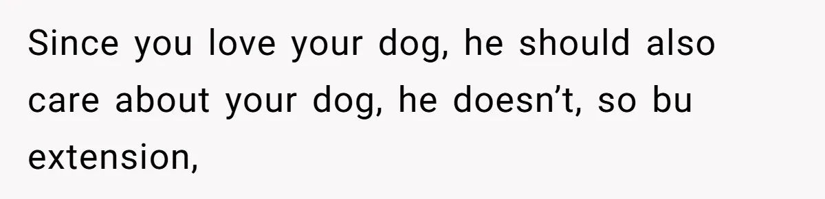 Since you love your dog, he should also care about your dog, he doesn’t, so bu extension,