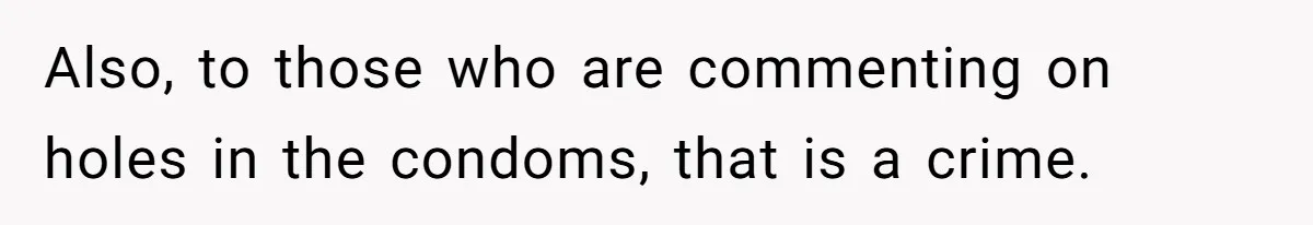 Also, to those who are commenting on holes in the condoms, that is a crime.