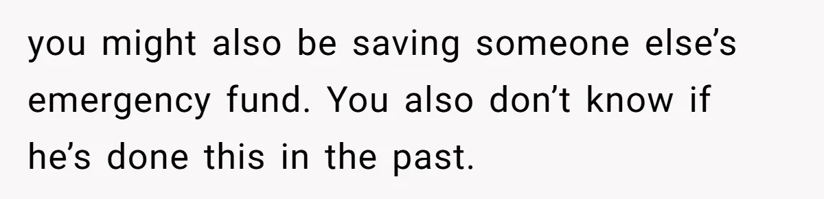 you might also be saving someone else’s emergency fund. You also don’t know if he’s done this in the past.