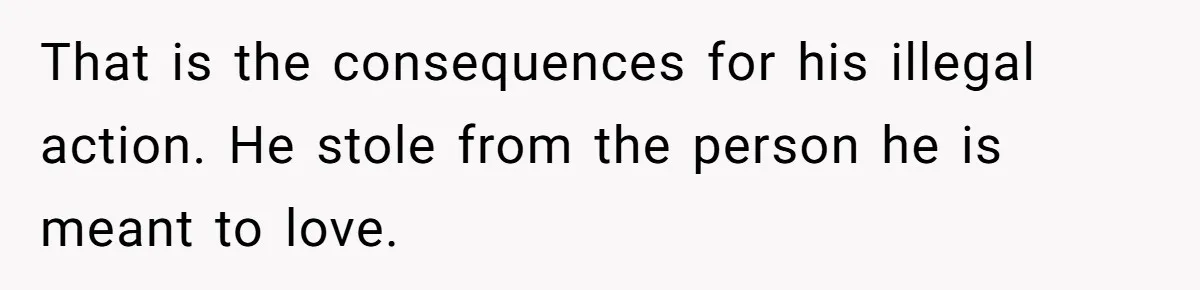 That is the consequences for his illegal action. He stole from the person he is meant to love.