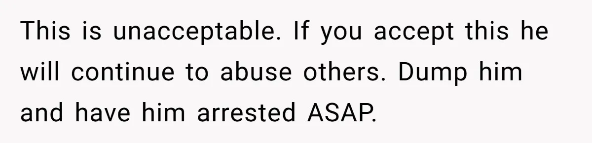 This is unacceptable. If you accept this he will continue to abuse others. Dump him and have him arrested ASAP.