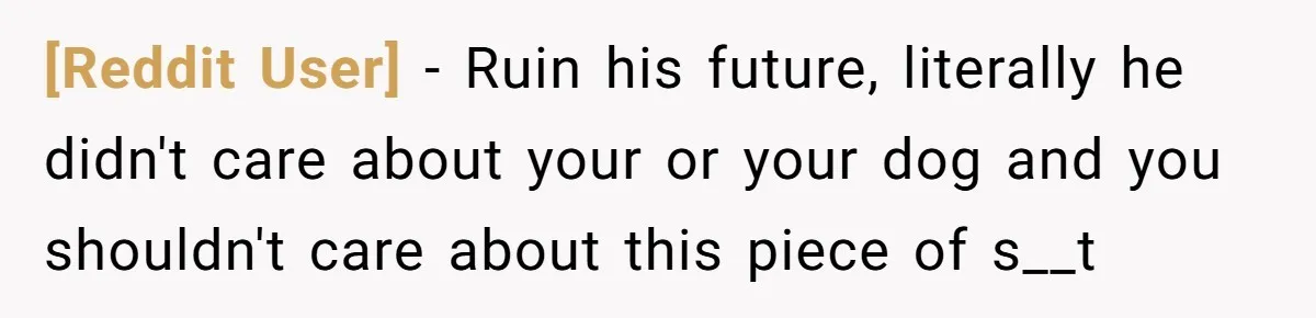 [Reddit User] − Ruin his future, literally he didn't care about your or your dog and you shouldn't care about this piece of s__t