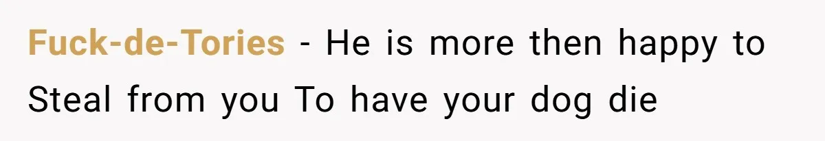 Fuck-de-Tories − He is more then happy to Steal from you To have your dog die